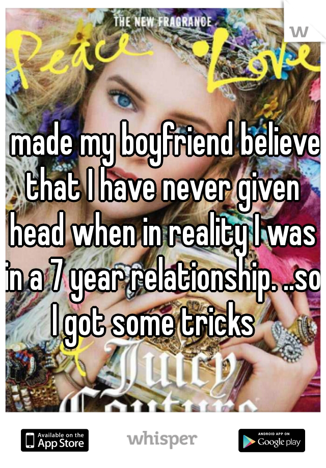 i made my boyfriend believe that I have never given head when in reality I was in a 7 year relationship. ..so I got some tricks   