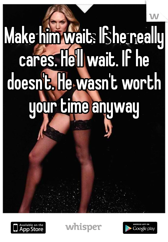Make him wait. If he really cares. He'll wait. If he doesn't. He wasn't worth your time anyway 