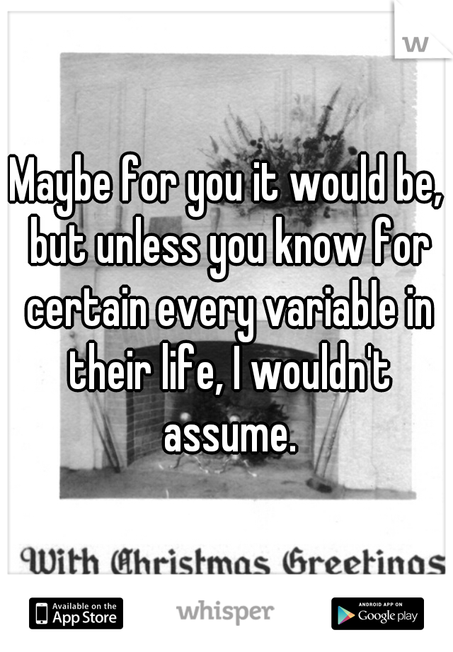 Maybe for you it would be, but unless you know for certain every variable in their life, I wouldn't assume.
