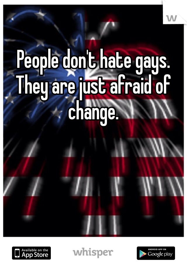 People don't hate gays. They are just afraid of change. 
