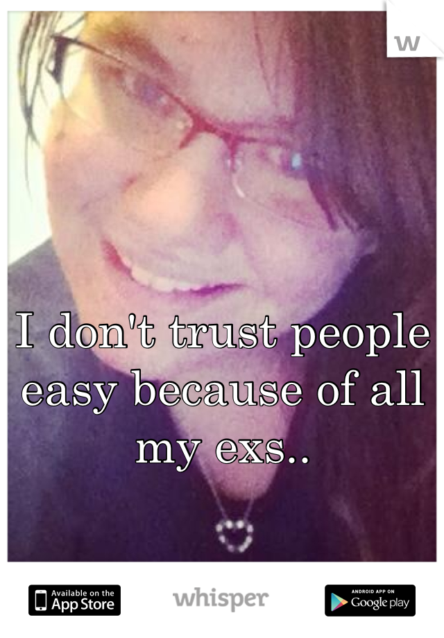 I don't trust people easy because of all my exs..