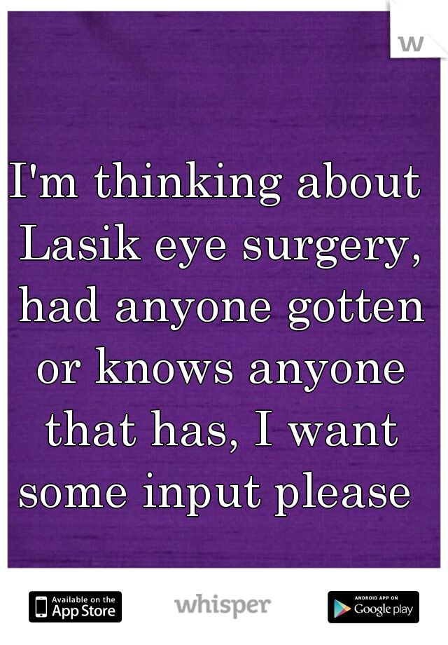 I'm thinking about Lasik eye surgery, had anyone gotten or knows anyone that has, I want some input please 