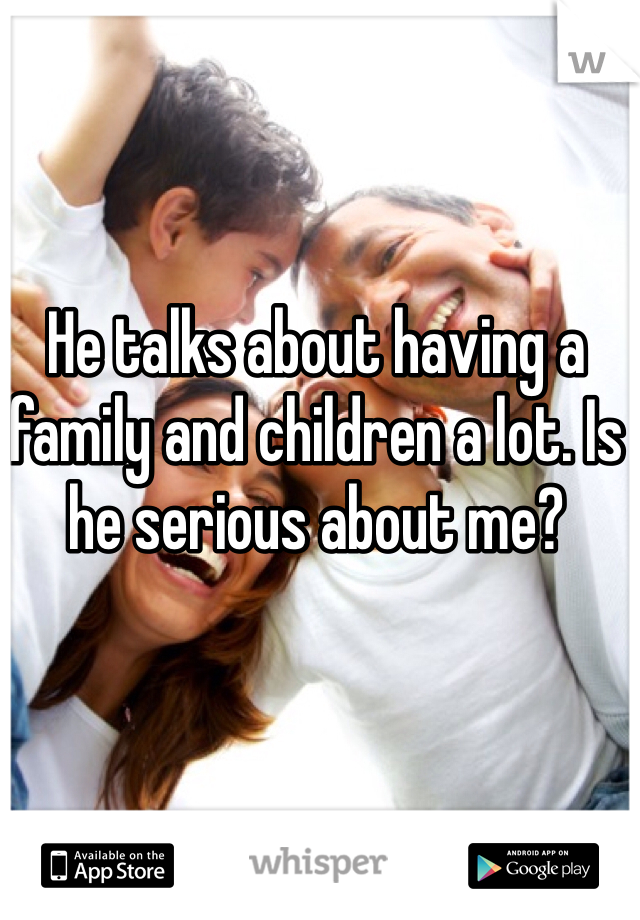He talks about having a family and children a lot. Is he serious about me?