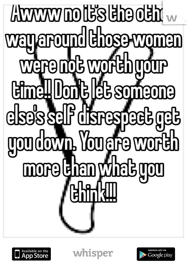 Awww no it's the other way around those women were not worth your time!! Don't let someone else's self disrespect get you down. You are worth more than what you think!!!