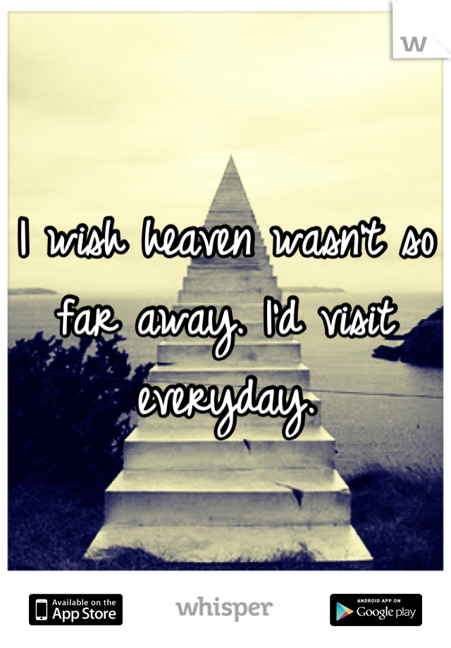 I wish heaven wasn't so far away. I'd visit everyday.