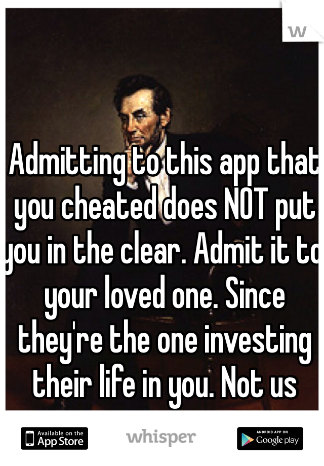 Admitting to this app that you cheated does NOT put you in the clear. Admit it to your loved one. Since they're the one investing their life in you. Not us strangers. 