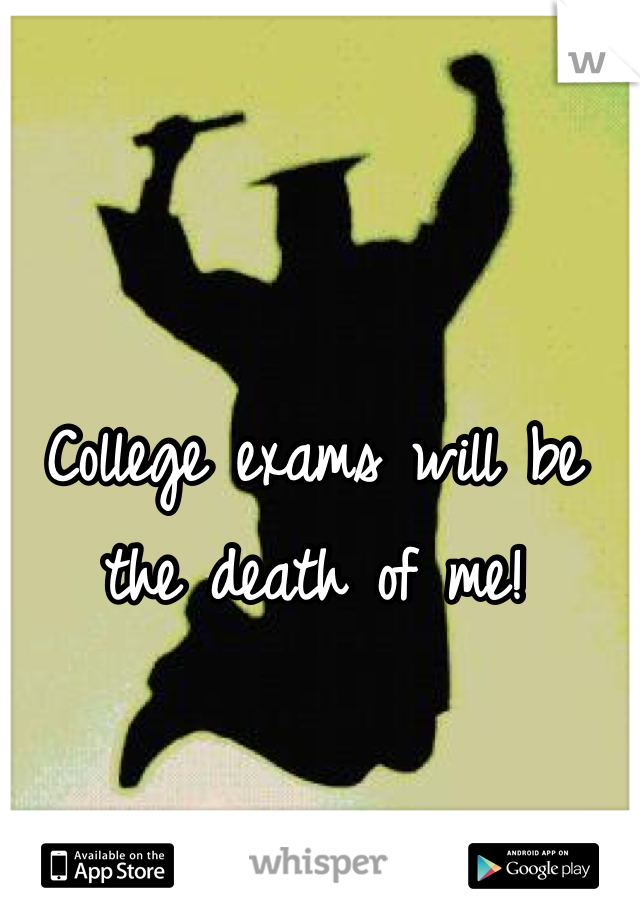 College exams will be the death of me!