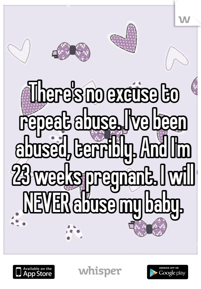 There's no excuse to repeat abuse. I've been abused, terribly. And I'm 23 weeks pregnant. I will NEVER abuse my baby. 