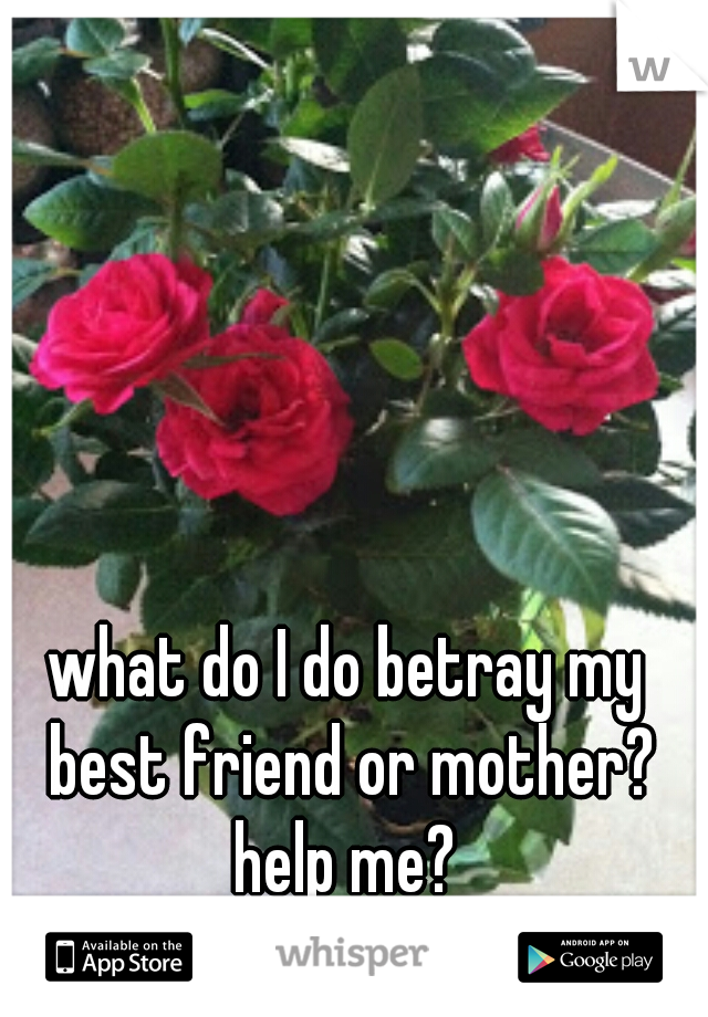what do I do betray my best friend or mother? help me? 
