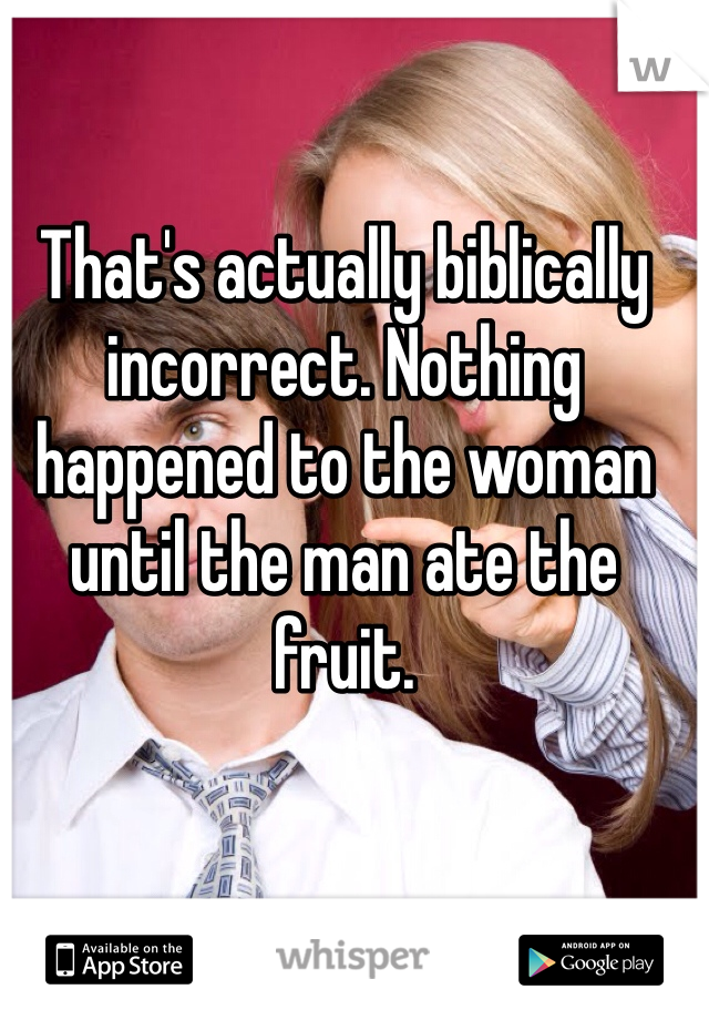 That's actually biblically incorrect. Nothing happened to the woman until the man ate the fruit. 