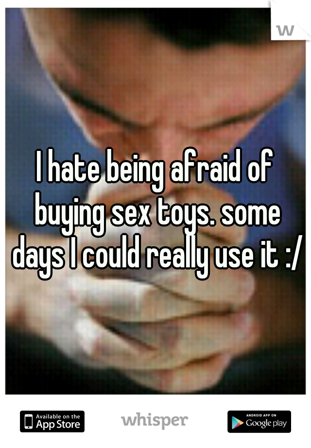 I hate being afraid of buying sex toys. some days I could really use it :/
