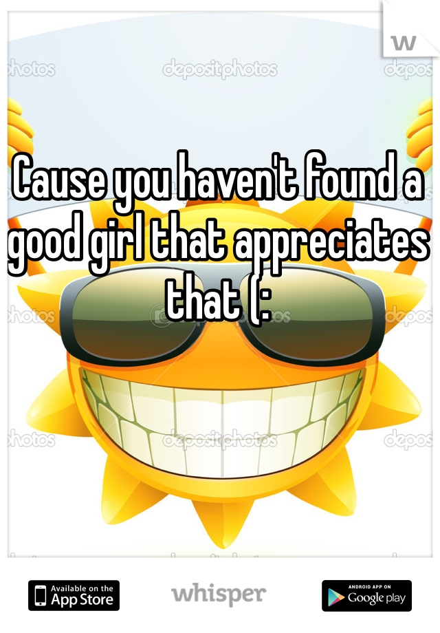 Cause you haven't found a good girl that appreciates that (: 
