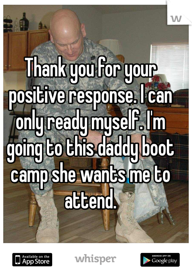 Thank you for your positive response. I can only ready myself. I'm going to this daddy boot camp she wants me to attend. 