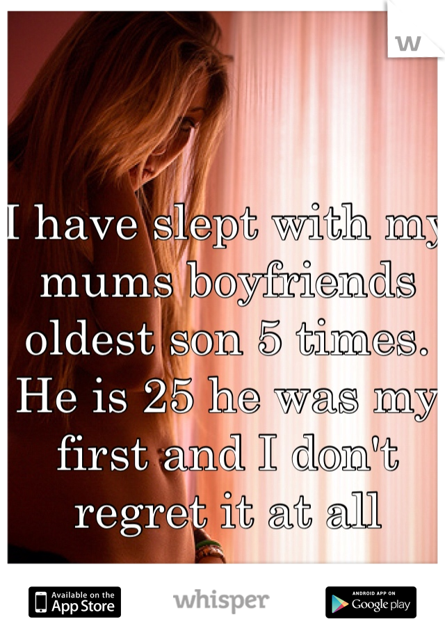 I have slept with my mums boyfriends oldest son 5 times. 
He is 25 he was my first and I don't regret it at all 