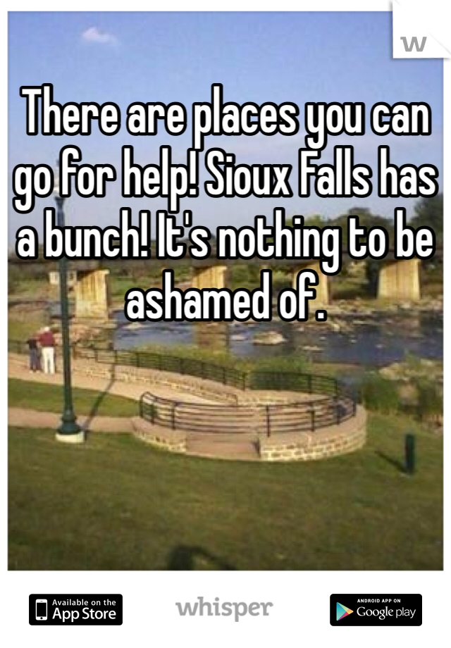 There are places you can go for help! Sioux Falls has a bunch! It's nothing to be ashamed of.