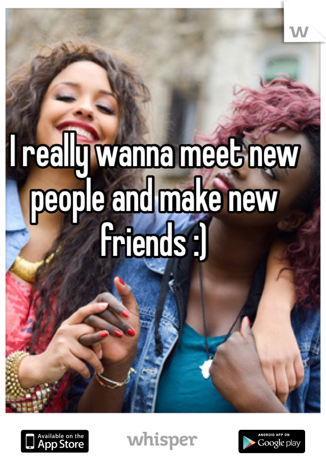 I really wanna meet new people and make new friends :)