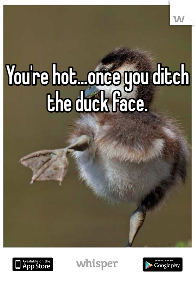 You're hot...once you ditch the duck face. 