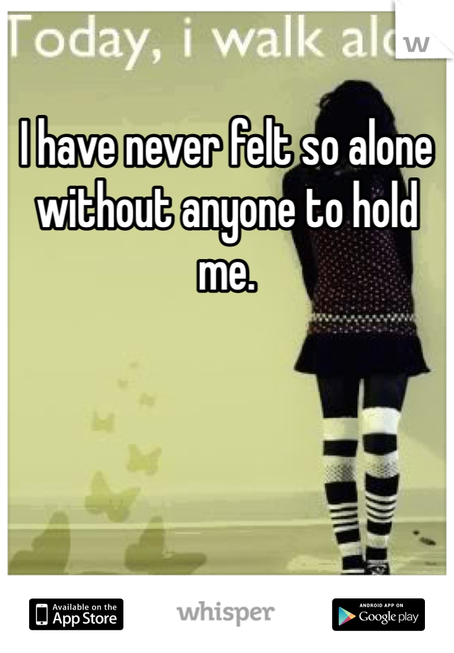 I have never felt so alone without anyone to hold me.