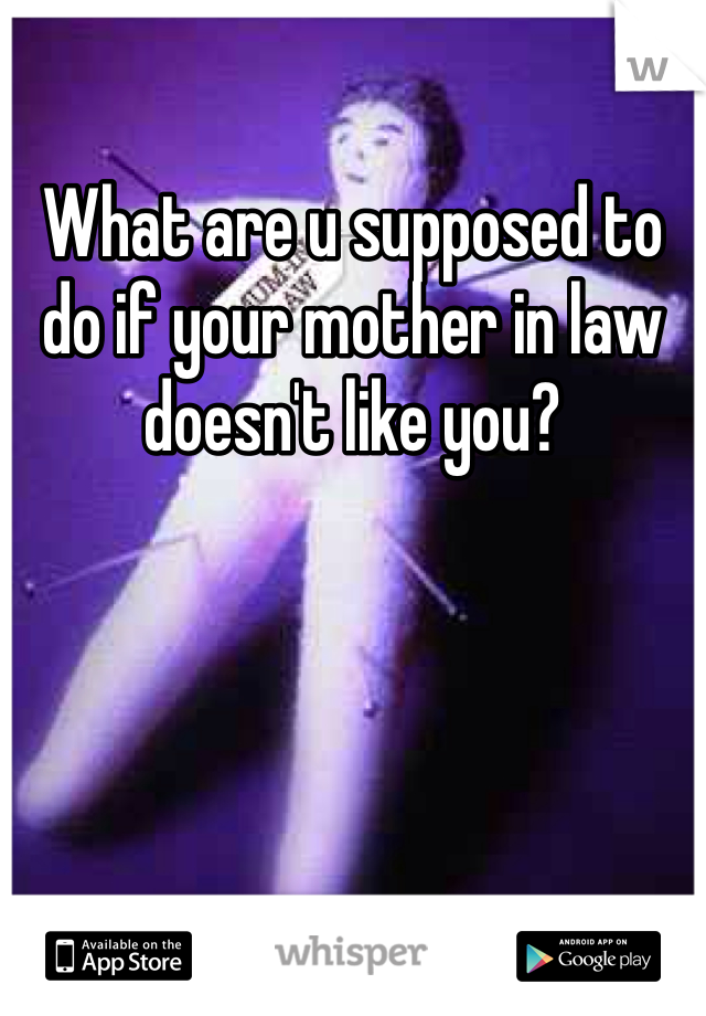 What are u supposed to do if your mother in law doesn't like you?