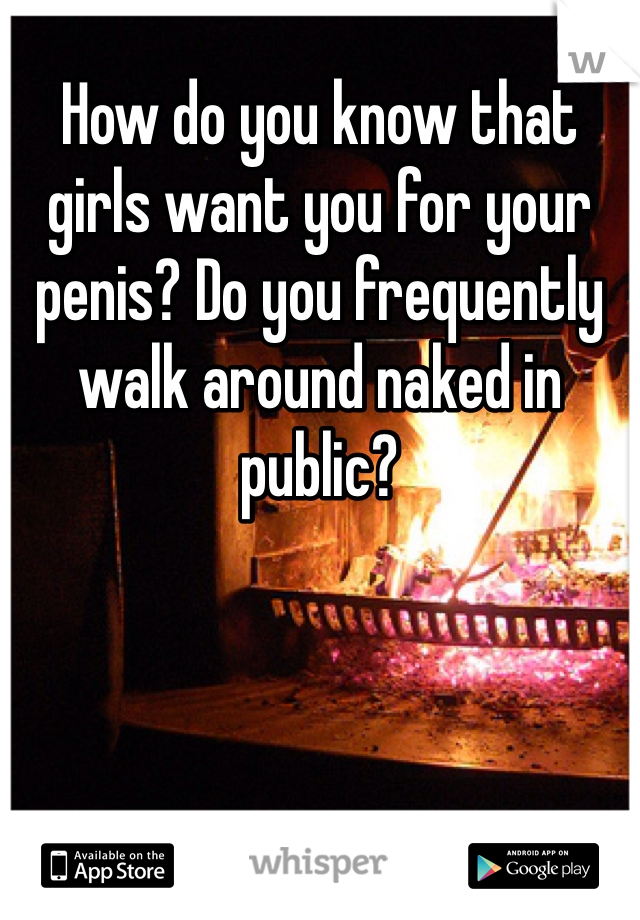 How do you know that girls want you for your penis? Do you frequently walk around naked in public?