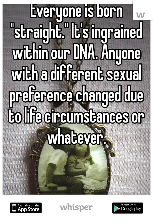 Everyone is born "straight." It's ingrained within our DNA. Anyone with a different sexual preference changed due to life circumstances or whatever.