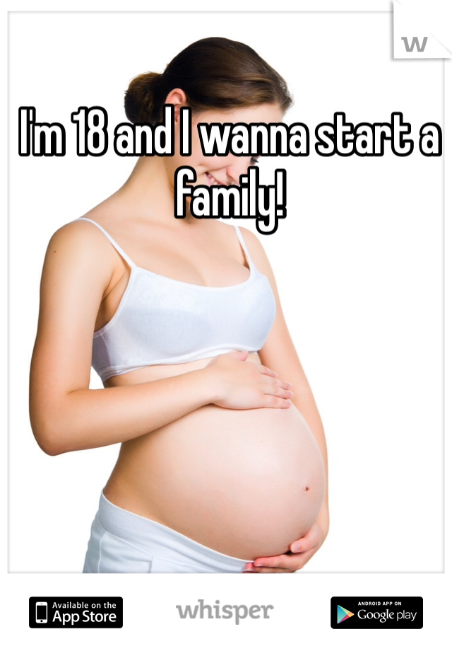 I'm 18 and I wanna start a family! 