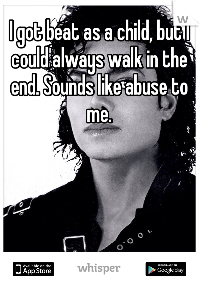 I got beat as a child, but I could always walk in the end. Sounds like abuse to me. 