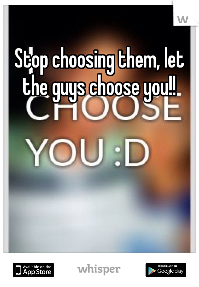 Stop choosing them, let the guys choose you!! 