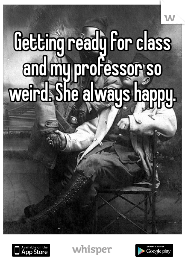 Getting ready for class and my professor so weird. She always happy. 