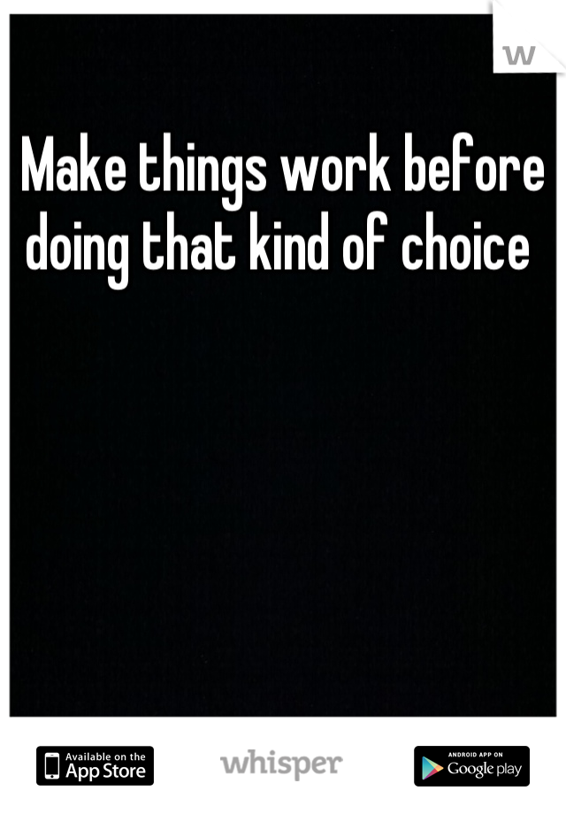 Make things work before doing that kind of choice 