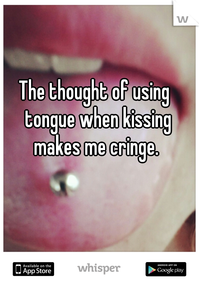 The thought of using  tongue when kissing makes me cringe. 