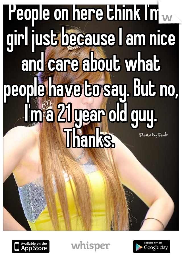 People on here think I'm a girl just because I am nice and care about what people have to say. But no, I'm a 21 year old guy. Thanks. 