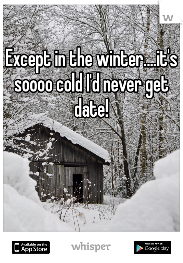 Except in the winter....it's soooo cold I'd never get date!
