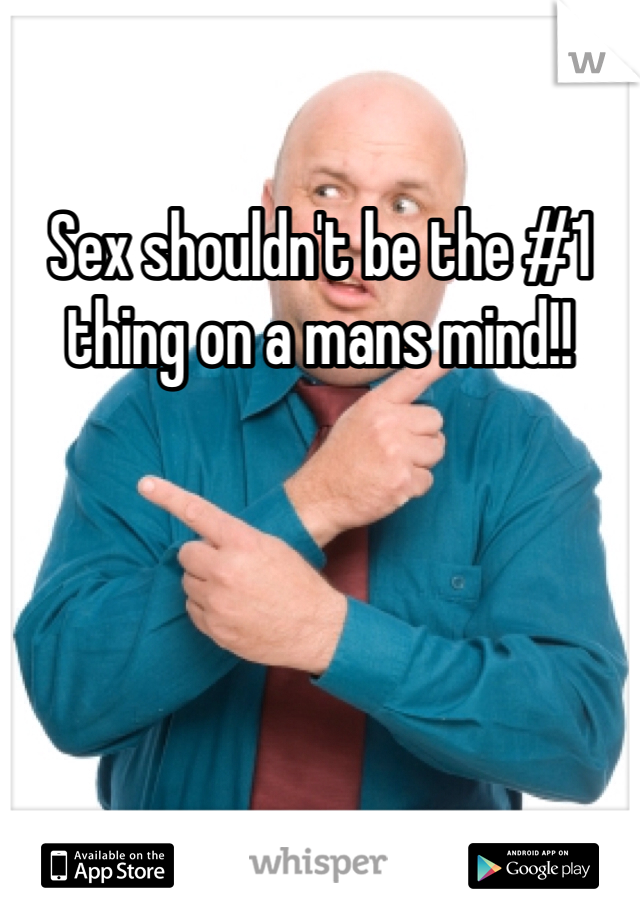 Sex shouldn't be the #1 thing on a mans mind!! 