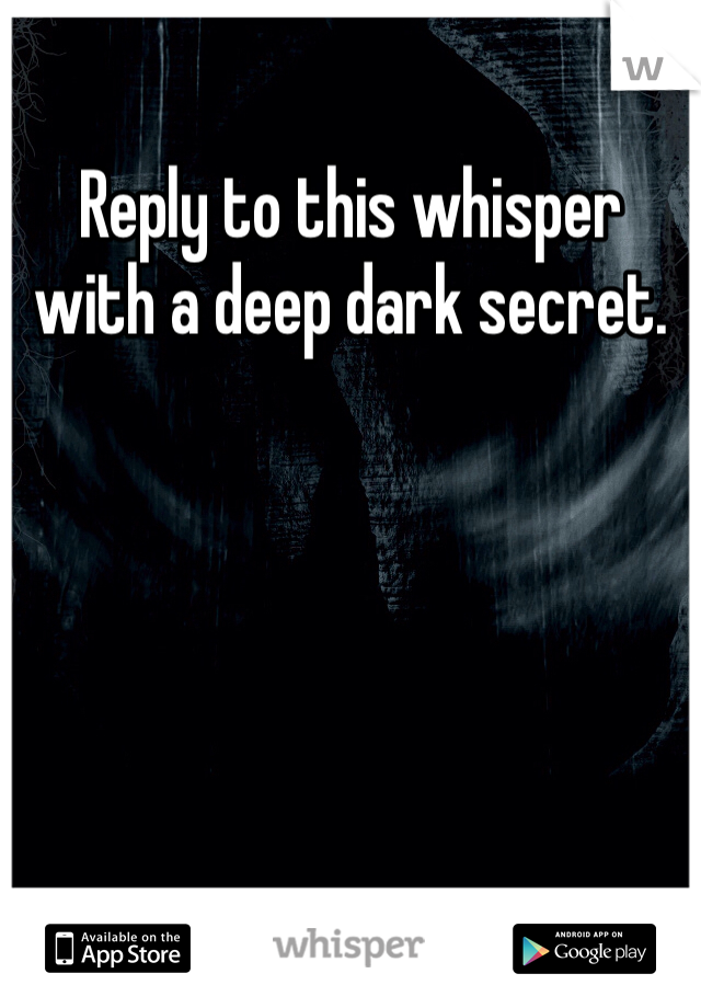 Reply to this whisper with a deep dark secret.