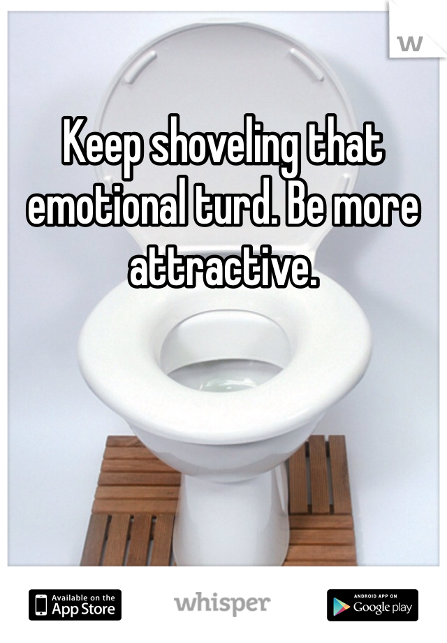 Keep shoveling that emotional turd. Be more attractive.