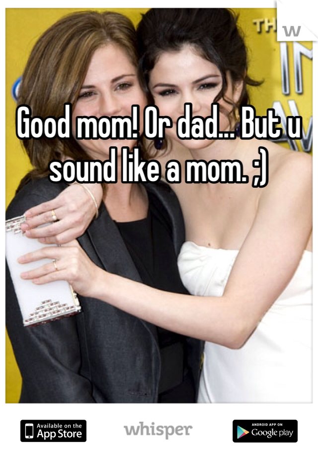 Good mom! Or dad... But u sound like a mom. ;)