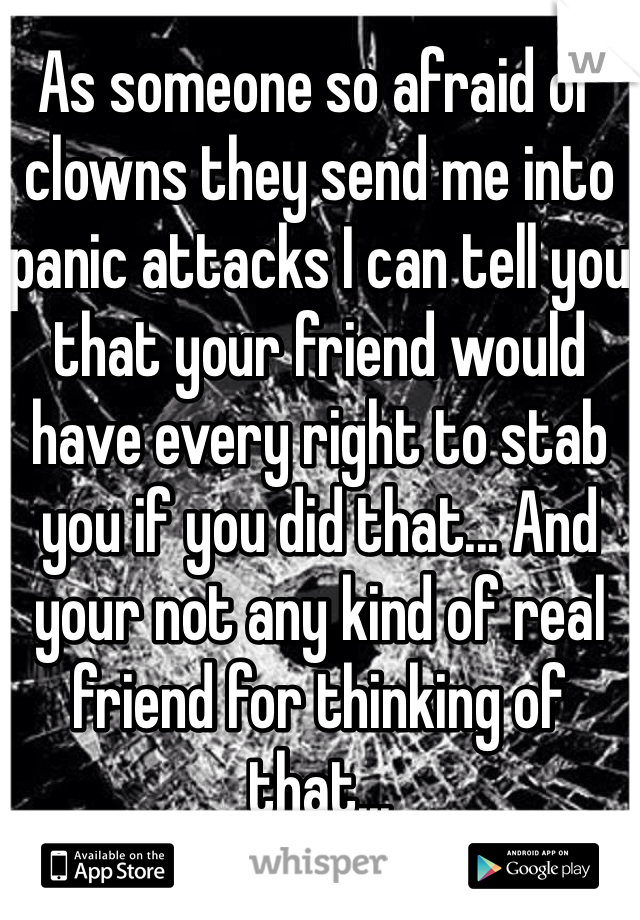 As someone so afraid of clowns they send me into panic attacks I can tell you that your friend would have every right to stab you if you did that... And your not any kind of real friend for thinking of that...