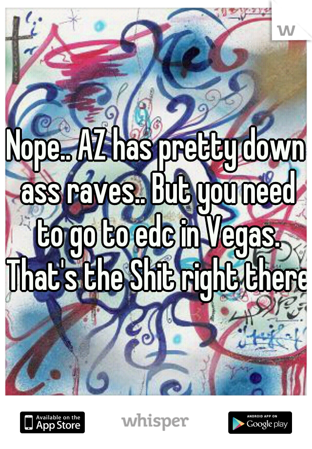 Nope.. AZ has pretty down ass raves.. But you need to go to edc in Vegas. That's the Shit right there