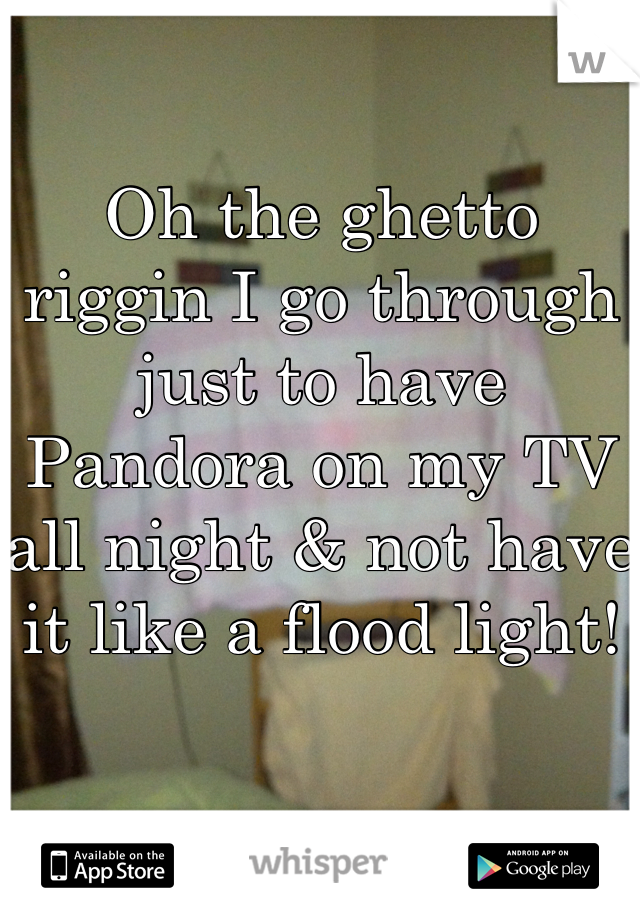 Oh the ghetto riggin I go through just to have Pandora on my TV all night & not have it like a flood light! 