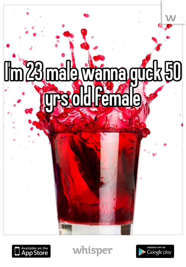I'm 23 male wanna guck 50 yrs old female