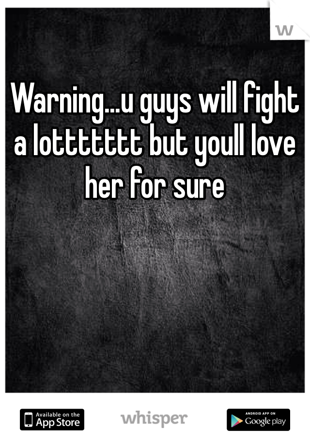 Warning...u guys will fight a lottttttt but youll love her for sure 
