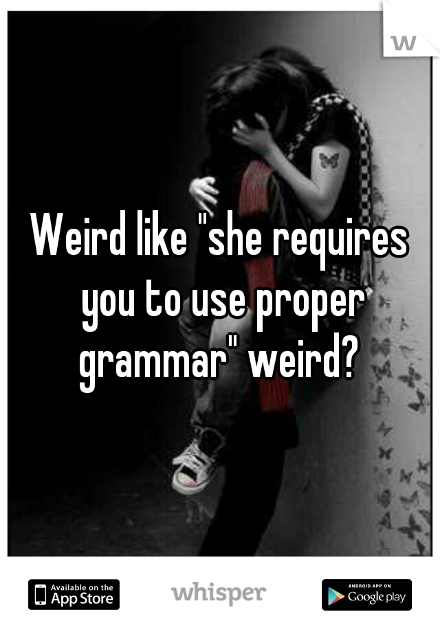 Weird like "she requires you to use proper grammar" weird? 