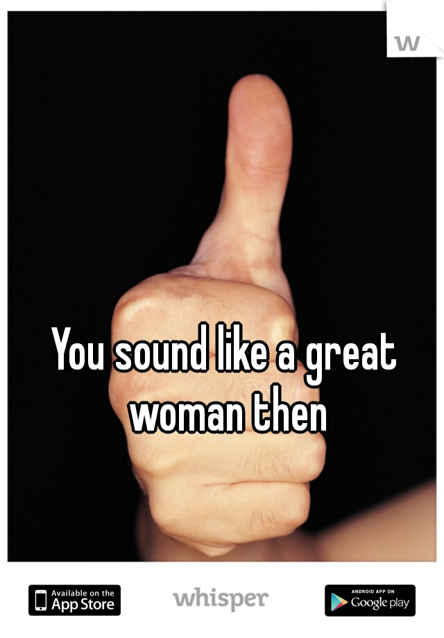 You sound like a great woman then