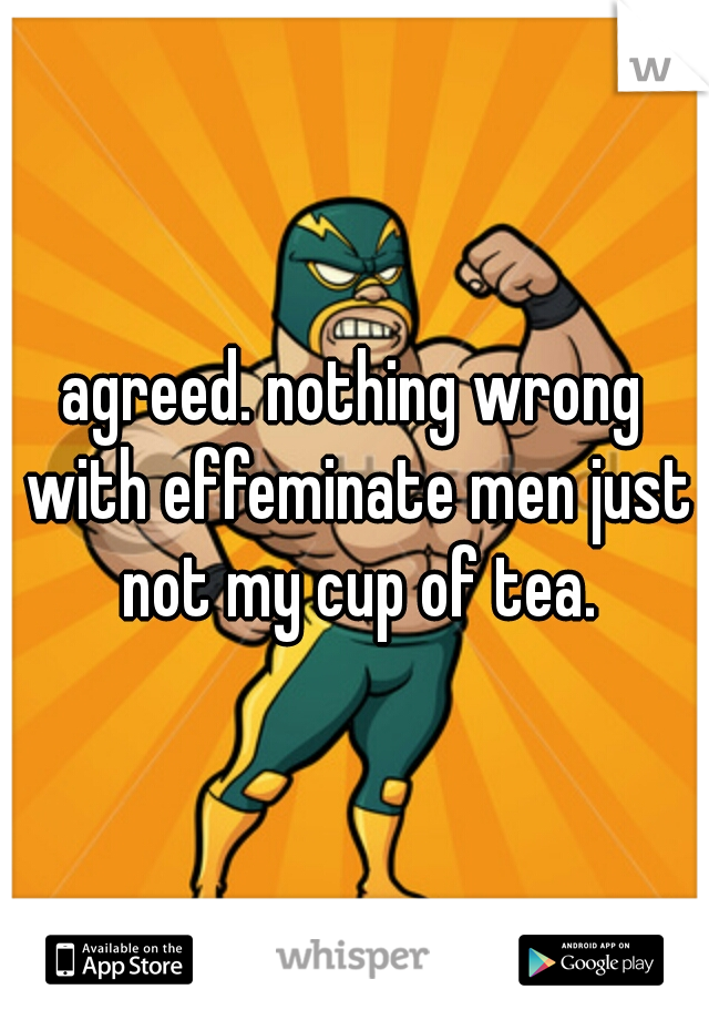 agreed. nothing wrong with effeminate men just not my cup of tea.