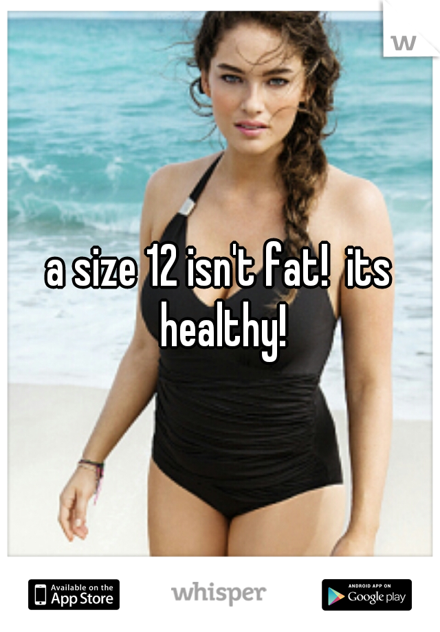 a size 12 isn't fat!  its healthy!