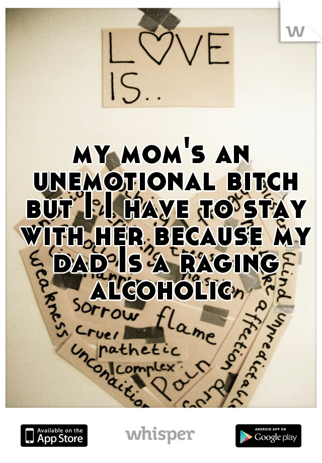 my mom's an unemotional bitch but I I have to stay with her because my dad Is a raging alcoholic 
