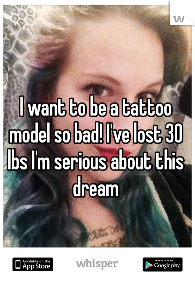 I want to be a tattoo model so bad! I've lost 30 lbs I'm serious about this dream 