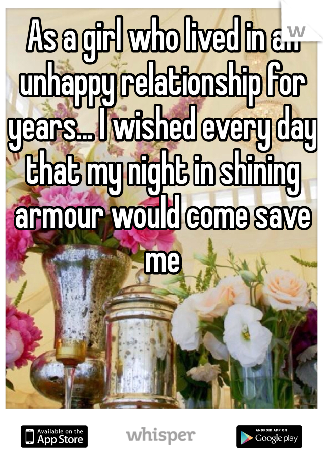 As a girl who lived in an unhappy relationship for years... I wished every day that my night in shining armour would come save me