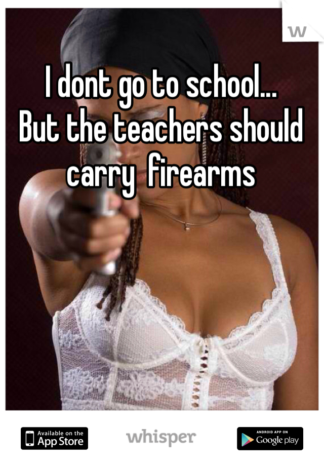 I dont go to school... 
But the teachers should carry  firearms